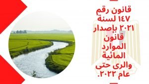 قانون رقم ١٤٧ لسنة ٢٠٢١ بإصدار قانون الموارد المائية والرى حتى عام ٢٠٢٢